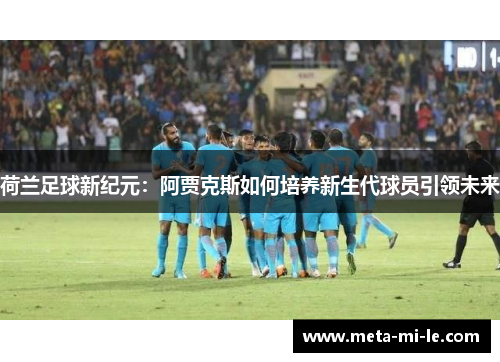 荷兰足球新纪元：阿贾克斯如何培养新生代球员引领未来