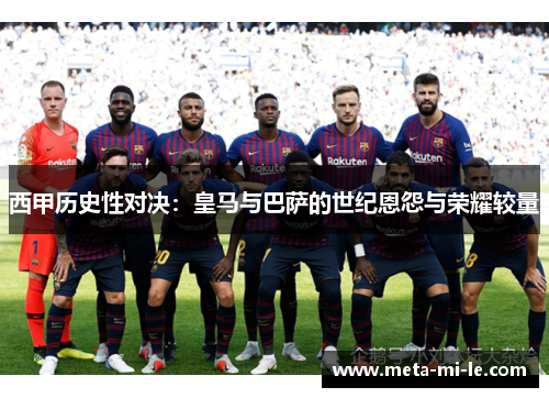 西甲历史性对决：皇马与巴萨的世纪恩怨与荣耀较量