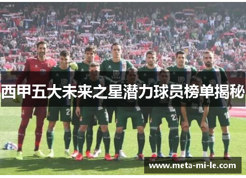 西甲五大未来之星潜力球员榜单揭秘 西甲五大未来之星潜力球员榜单揭秘
