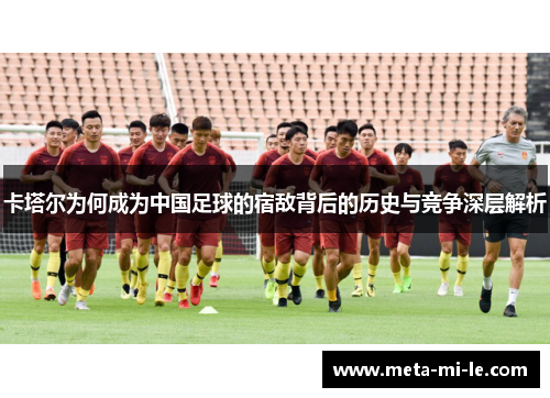 卡塔尔为何成为中国足球的宿敌背后的历史与竞争深层解析