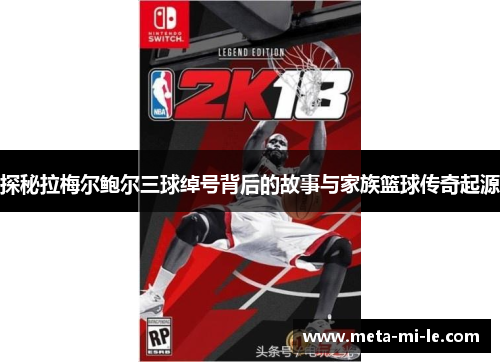 探秘拉梅尔鲍尔三球绰号背后的故事与家族篮球传奇起源 探秘拉梅尔鲍尔三球绰号背后的故事与家族篮球传奇起源
