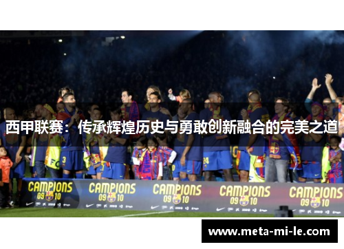 西甲联赛:传承辉煌历史与勇敢创新融合的完美之道 西甲联赛:传承辉煌历史与勇敢创新融合的完美之道