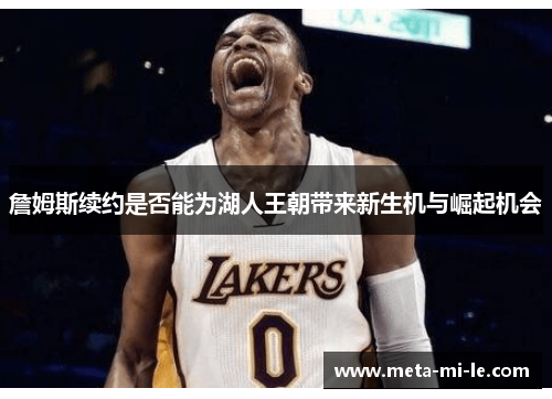 詹姆斯续约是否能为湖人王朝带来新生机与崛起机会 詹姆斯续约是否能为湖人王朝带来新生机与崛起机会