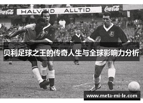 贝利足球之王的传奇人生与全球影响力分析