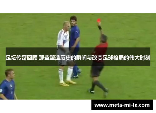 足坛传奇回顾 那些塑造历史的瞬间与改变足球格局的伟大时刻