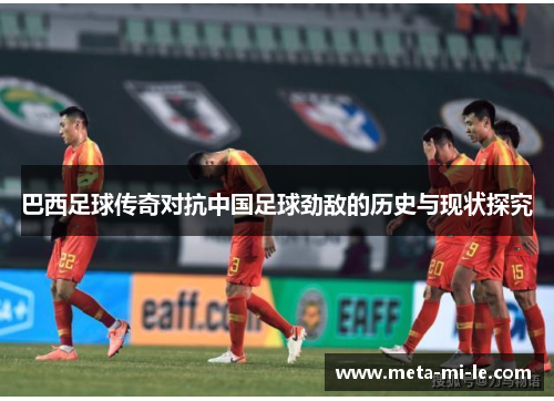 巴西足球传奇对抗中国足球劲敌的历史与现状探究