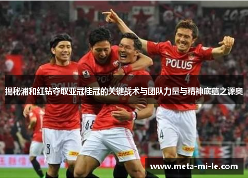 揭秘浦和红钻夺取亚冠桂冠的关键战术与团队力量与精神底蕴之源奥