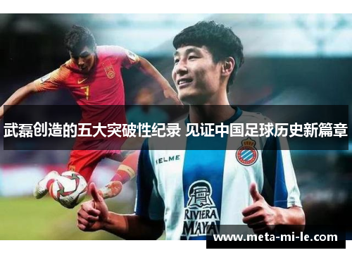 武磊创造的五大突破性纪录 见证中国足球历史新篇章