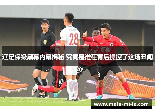 辽足保级黑幕内幕揭秘 究竟是谁在背后操控了这场丑闻