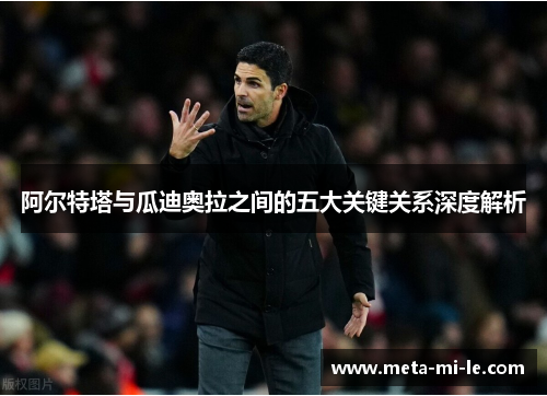 阿尔特塔与瓜迪奥拉之间的五大关键关系深度解析