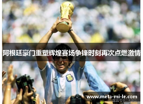 阿根廷豪门重塑辉煌赛场争锋时刻再次点燃激情