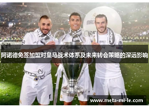 阿诺德免签加盟对皇马战术体系及未来转会策略的深远影响