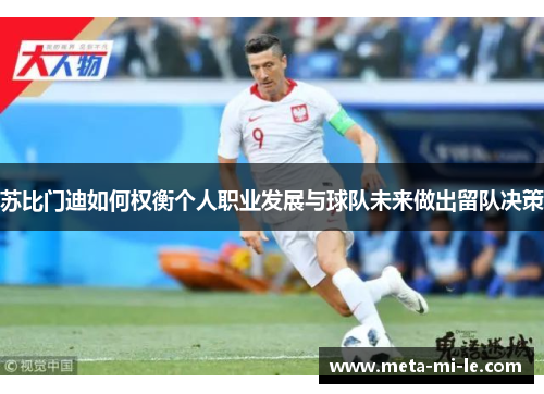 苏比门迪如何权衡个人职业发展与球队未来做出留队决策