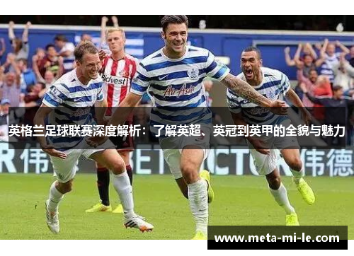 英格兰足球联赛深度解析:了解英超、英冠到英甲的全貌与魅力 英格兰足球联赛深度解析:了解英超、英冠到英甲的全貌与魅力
