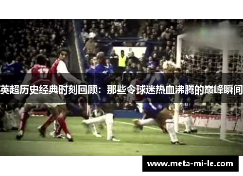 英超历史经典时刻回顾:那些令球迷热血沸腾的巅峰瞬间 英超历史经典时刻回顾:那些令球迷热血沸腾的巅峰瞬间