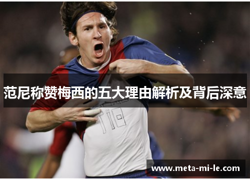 范尼称赞梅西的五大理由解析及背后深意 范尼称赞梅西的五大理由解析及背后深意