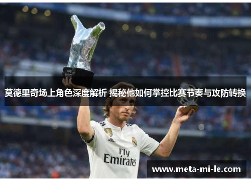 莫德里奇场上角色深度解析 揭秘他如何掌控比赛节奏与攻防转换