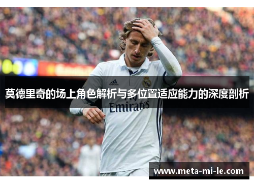 莫德里奇的场上角色解析与多位置适应能力的深度剖析