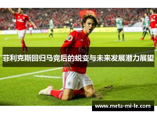 菲利克斯回归马竞后的蜕变与未来发展潜力展望