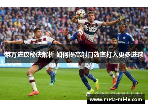 莱万进攻秘诀解析 如何提高射门效率打入更多进球 莱万进攻秘诀解析 如何提高射门效率打入更多进球