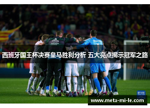西班牙国王杯决赛皇马胜利分析 五大亮点揭示冠军之路 西班牙国王杯决赛皇马胜利分析 五大亮点揭示冠军之路
