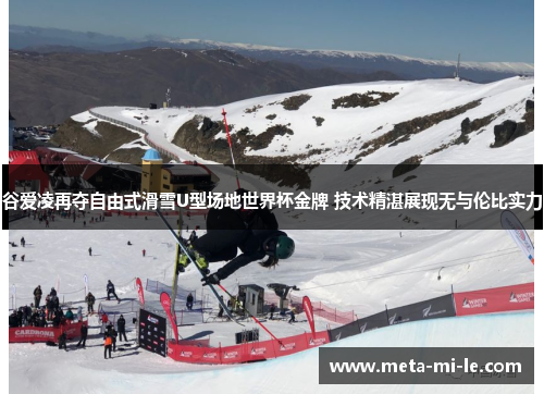 谷爱凌再夺自由式滑雪U型场地世界杯金牌 技术精湛展现无与伦比实力