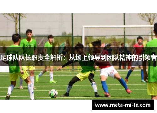 足球队队长职责全解析:从场上领导到团队精神的引领者 足球队队长职责全解析:从场上领导到团队精神的引领者