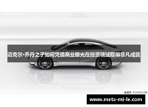 迈克尔·乔丹之子如何凭借商业眼光在投资领域取得非凡成就 迈克尔·乔丹之子如何凭借商业眼光在投资领域取得非凡成就