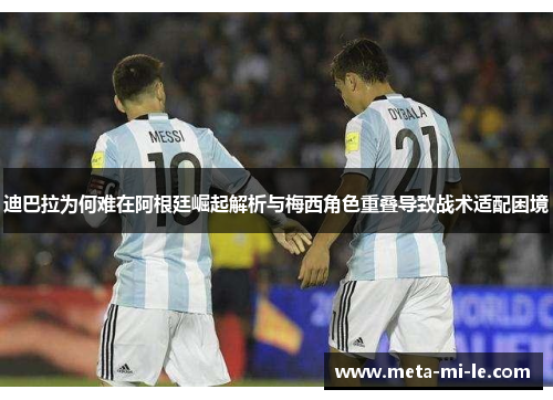 迪巴拉为何难在阿根廷崛起解析与梅西角色重叠导致战术适配困境 迪巴拉为何难在阿根廷崛起解析与梅西角色重叠导致战术适配困境