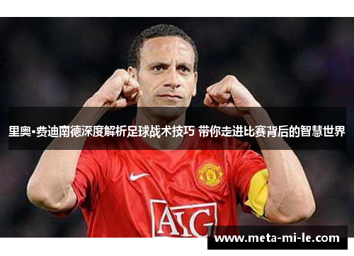 里奥·费迪南德深度解析足球战术技巧 带你走进比赛背后的智慧世界 里奥·费迪南德深度解析足球战术技巧 带你走进比赛背后的智慧世界