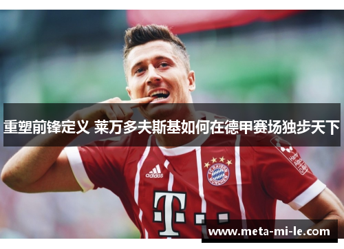 重塑前锋定义 莱万多夫斯基如何在德甲赛场独步天下 重塑前锋定义 莱万多夫斯基如何在德甲赛场独步天下