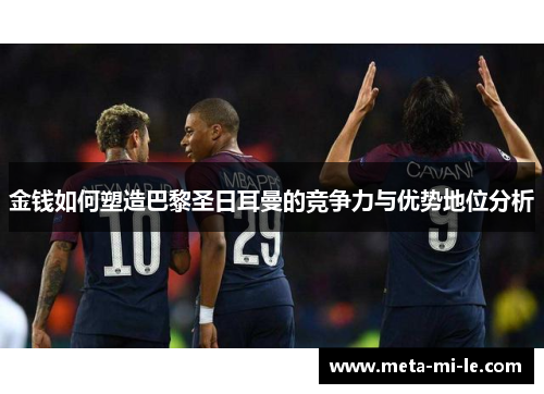 金钱如何塑造巴黎圣日耳曼的竞争力与优势地位分析 金钱如何塑造巴黎圣日耳曼的竞争力与优势地位分析
