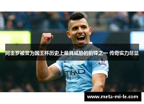 阿圭罗被誉为国王杯历史上最具威胁的前锋之一 传奇实力尽显 阿圭罗被誉为国王杯历史上最具威胁的前锋之一 传奇实力尽显
