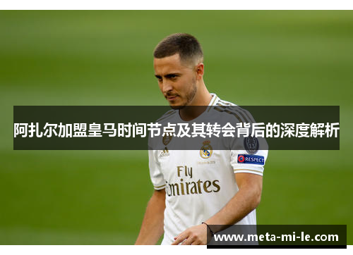 阿扎尔加盟皇马时间节点及其转会背后的深度解析 阿扎尔加盟皇马时间节点及其转会背后的深度解析