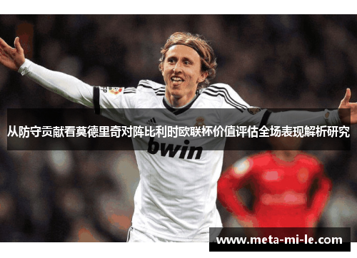 从防守贡献看莫德里奇对阵比利时欧联杯价值评估全场表现解析研究 从防守贡献看莫德里奇对阵比利时欧联杯价值评估全场表现解析研究
