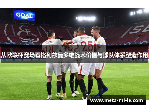 从欧联杯赛场看格列兹曼多维战术价值与球队体系塑造作用 从欧联杯赛场看格列兹曼多维战术价值与球队体系塑造作用