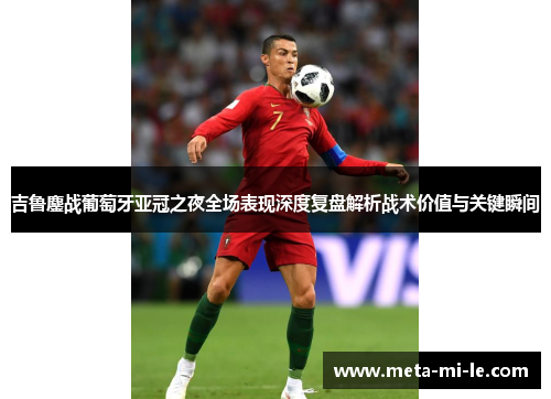 吉鲁鏖战葡萄牙亚冠之夜全场表现深度复盘解析战术价值与关键瞬间 吉鲁鏖战葡萄牙亚冠之夜全场表现深度复盘解析战术价值与关键瞬间