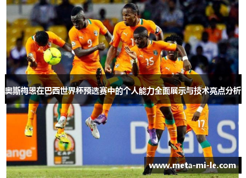 奥斯梅恩在巴西世界杯预选赛中的个人能力全面展示与技术亮点分析 奥斯梅恩在巴西世界杯预选赛中的个人能力全面展示与技术亮点分析