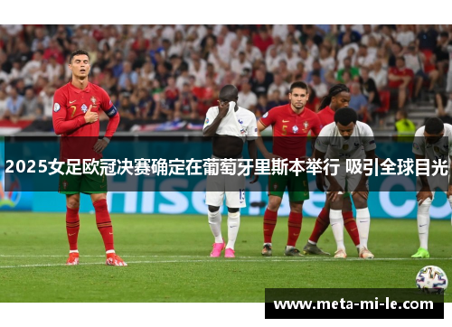 2025女足欧冠决赛确定在葡萄牙里斯本举行 吸引全球目光