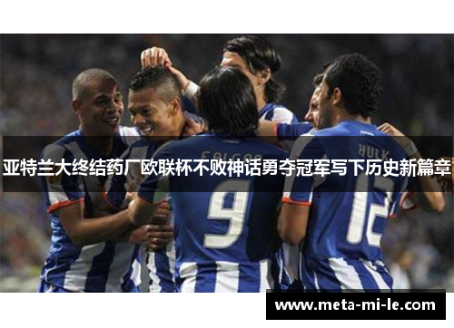 亚特兰大终结药厂欧联杯不败神话勇夺冠军写下历史新篇章