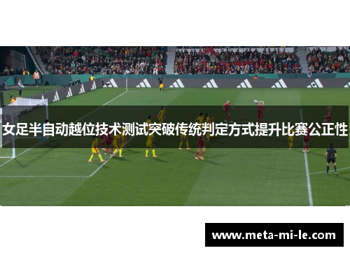 女足半自动越位技术测试突破传统判定方式提升比赛公正性 女足半自动越位技术测试突破传统判定方式提升比赛公正性