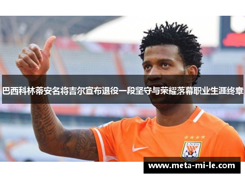 巴西科林蒂安名将吉尔宣布退役一段坚守与荣耀落幕职业生涯终章 巴西科林蒂安名将吉尔宣布退役一段坚守与荣耀落幕职业生涯终章