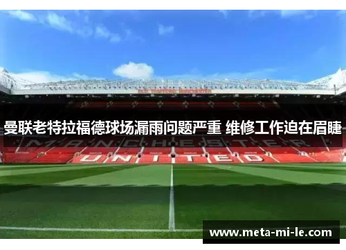 曼联老特拉福德球场漏雨问题严重 维修工作迫在眉睫 曼联老特拉福德球场漏雨问题严重 维修工作迫在眉睫