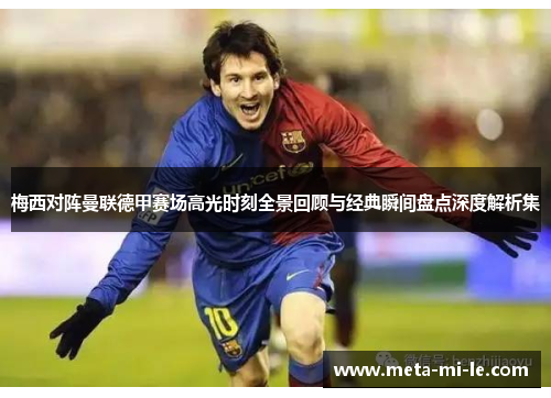 梅西对阵曼联德甲赛场高光时刻全景回顾与经典瞬间盘点深度解析集