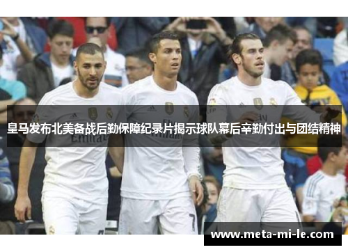 皇马发布北美备战后勤保障纪录片揭示球队幕后辛勤付出与团结精神 皇马发布北美备战后勤保障纪录片揭示球队幕后辛勤付出与团结精神