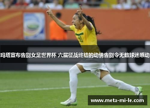 玛塔宣布告别女足世界杯 六届征战终结的动情告别令无数球迷感动 玛塔宣布告别女足世界杯 六届征战终结的动情告别令无数球迷感动