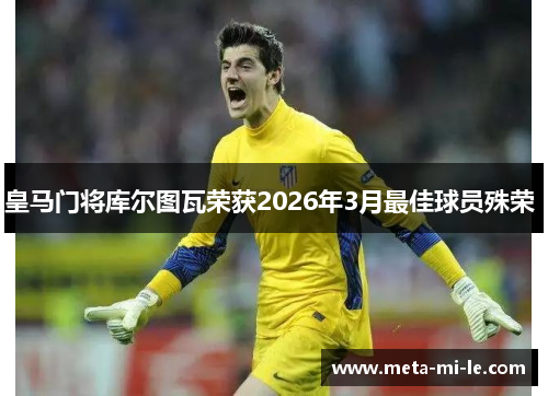 皇马门将库尔图瓦荣获2026年3月最佳球员殊荣 皇马门将库尔图瓦荣获2026年3月最佳球员殊荣