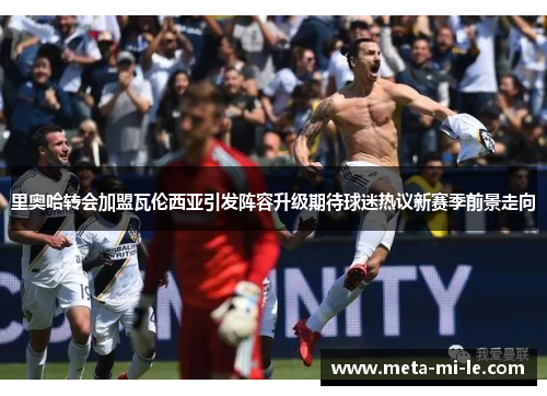 里奥哈转会加盟瓦伦西亚引发阵容升级期待球迷热议新赛季前景走向