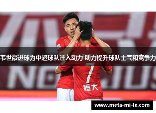 韦世豪进球为中超球队注入动力 助力提升球队士气和竞争力