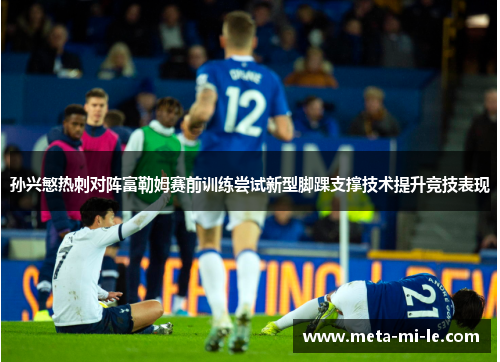 孙兴慜热刺对阵富勒姆赛前训练尝试新型脚踝支撑技术提升竞技表现